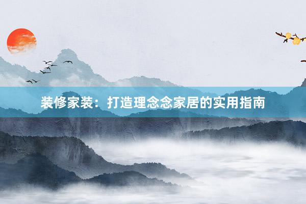 装修家装：打造理念念家居的实用指南