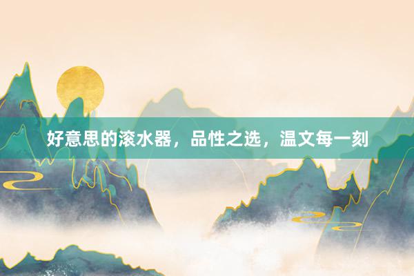 好意思的滚水器，品性之选，温文每一刻