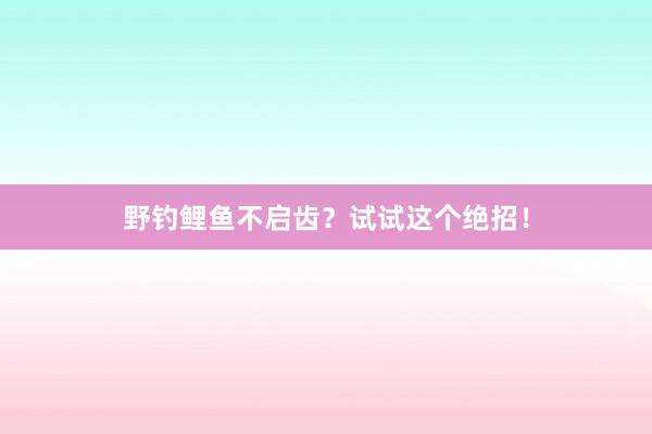 野钓鲤鱼不启齿？试试这个绝招！